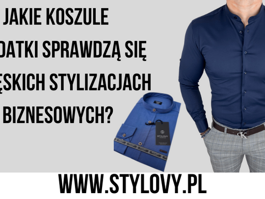 Jakie koszule i dodatki sprawdzą się w męskich stylizacjach biznesowych?